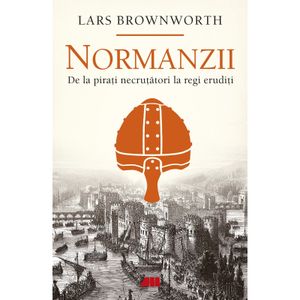Normanzii. De la pirati necrutatori la regi eruditi, Lars Brownworth